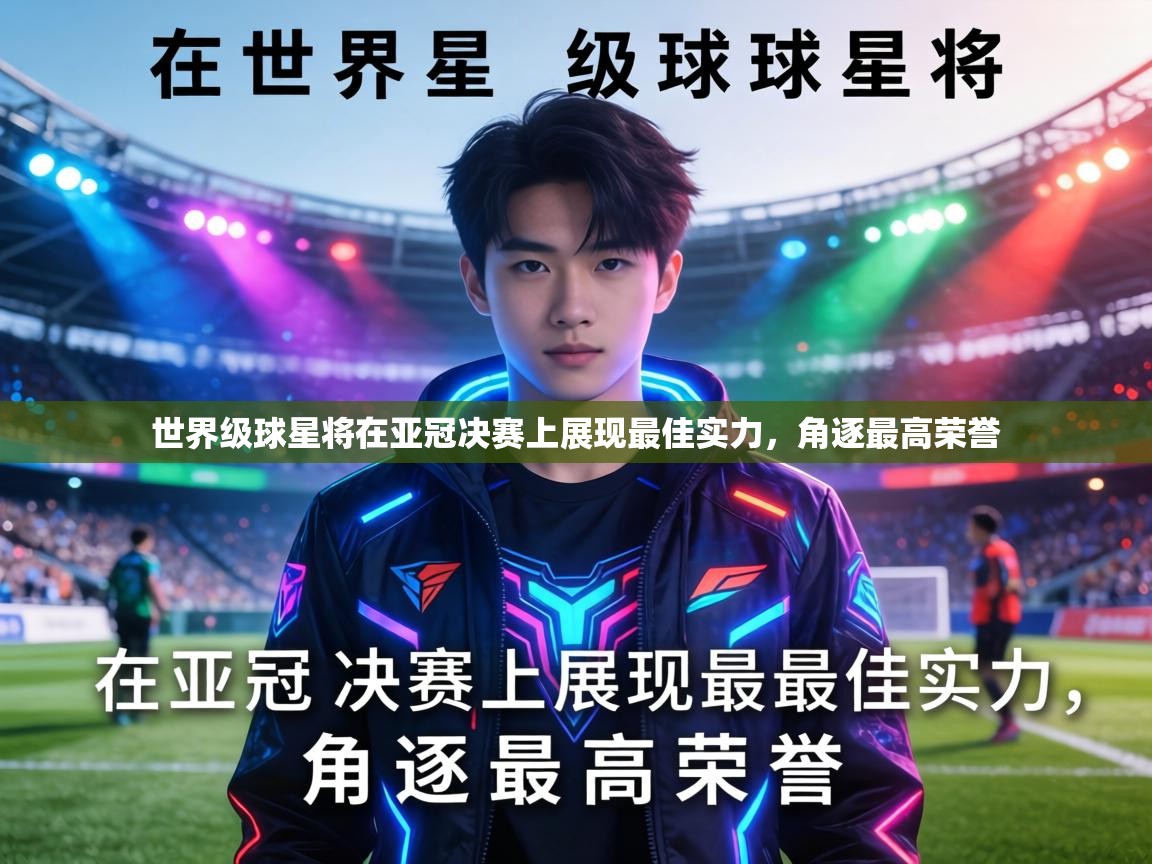 世界级球星将在亚冠决赛上展现最佳实力，角逐最高荣誉  第1张