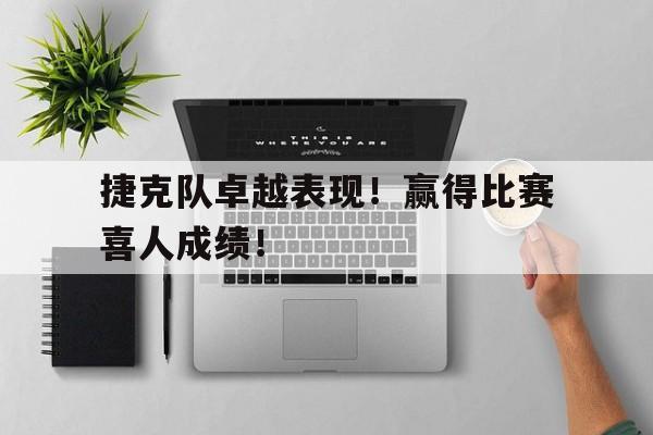 爱游戏官网-关于捷克队卓越表现！赢得比赛喜人成绩！的信息