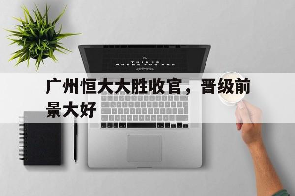 爱游戏官网-广州恒大大胜收官，晋级前景大好的简单介绍